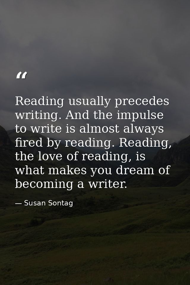 Reading usually precedes writing. And the impulse to write is almost always fired by reading. Reading, the love of readi — Susan Sontag