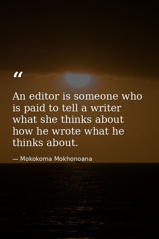 An editor is someone who is paid to tell a writer what she thinks about how he wrote what he thinks about. — Mokokoma Mokhonoana