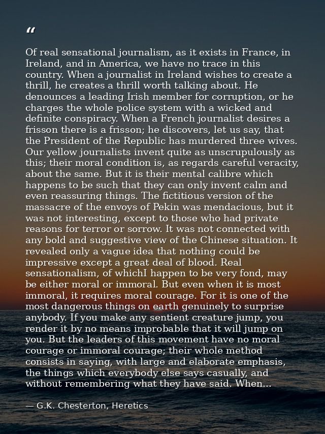 Of real sensational journalism, as it exists in France, in Ireland, and in America, we have no trace in this country. Wh — G.K. Chesterton, Heretics