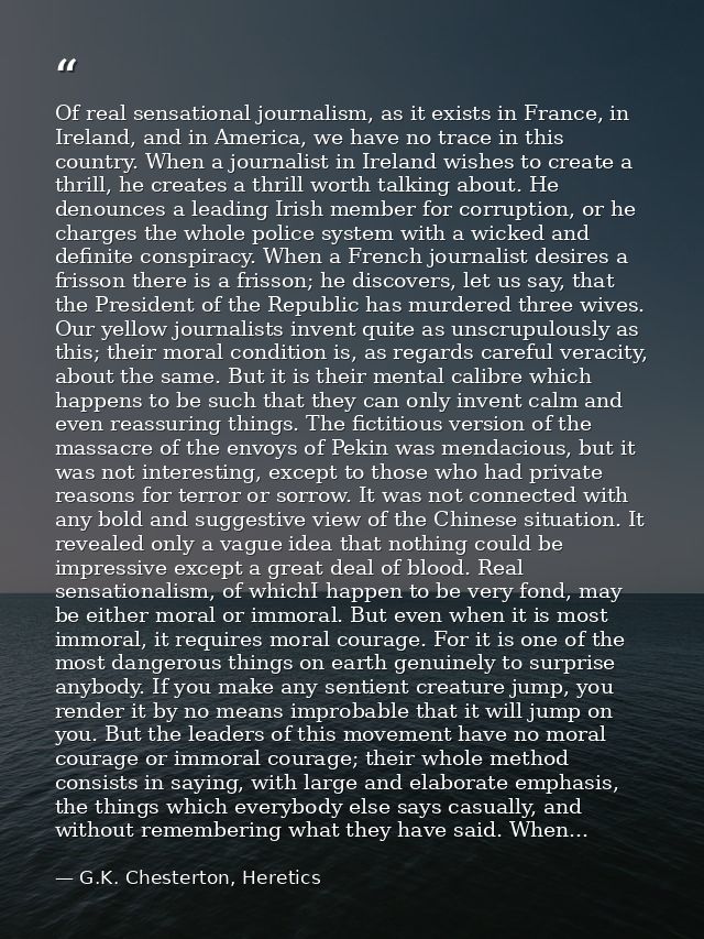 Of real sensational journalism, as it exists in France, in Ireland, and in America, we have no trace in this country. Wh — G.K. Chesterton, Heretics