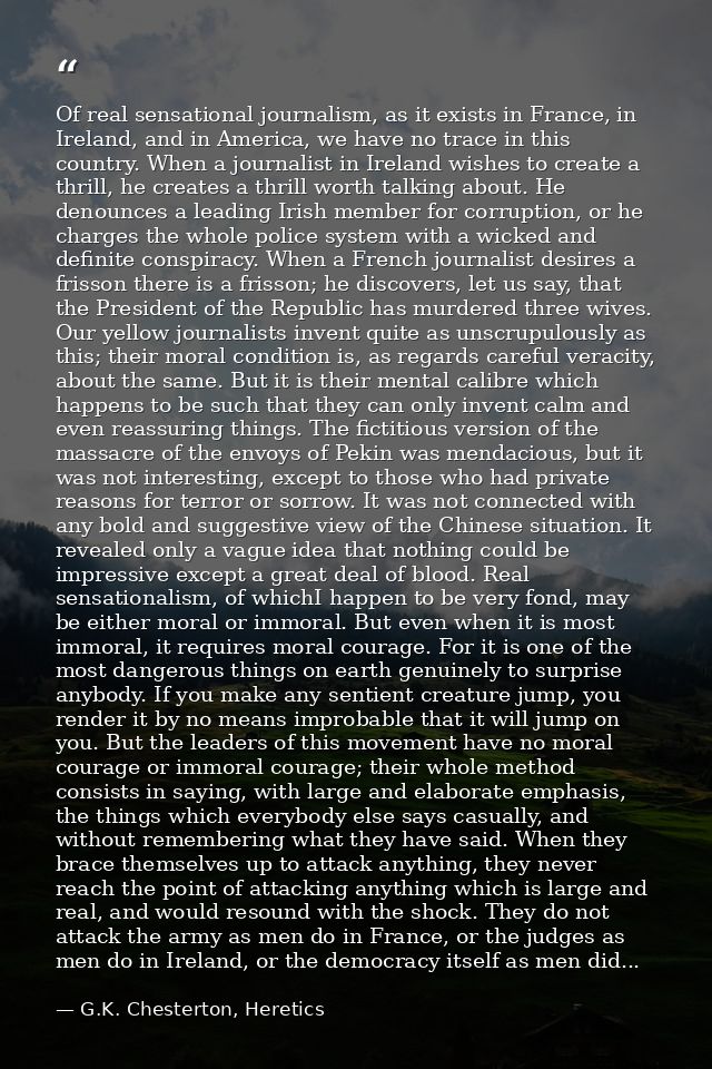 Of real sensational journalism, as it exists in France, in Ireland, and in America, we have no trace in this country. Wh — G.K. Chesterton, Heretics