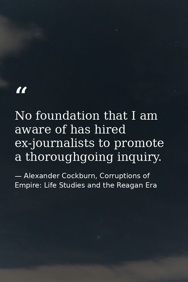 No foundation that I am aware of has hired ex-journalists to promote a thoroughgoing inquiry. — Alexander Cockburn, Corruptions of Empire: Life Studies and the Reagan Era