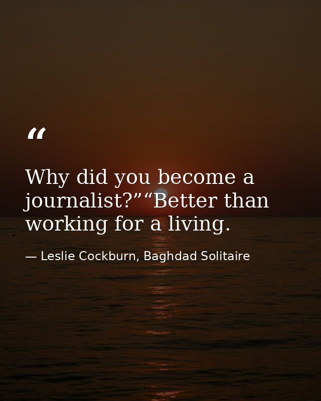 Why did you become a journalist?”“Better than working for a living. — Leslie Cockburn, Baghdad Solitaire
