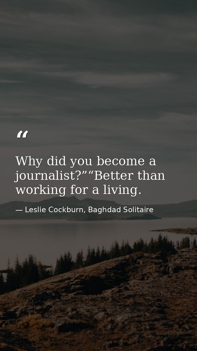 Why did you become a journalist?”“Better than working for a living. — Leslie Cockburn, Baghdad Solitaire