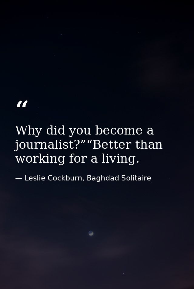 Why did you become a journalist?”“Better than working for a living. — Leslie Cockburn, Baghdad Solitaire