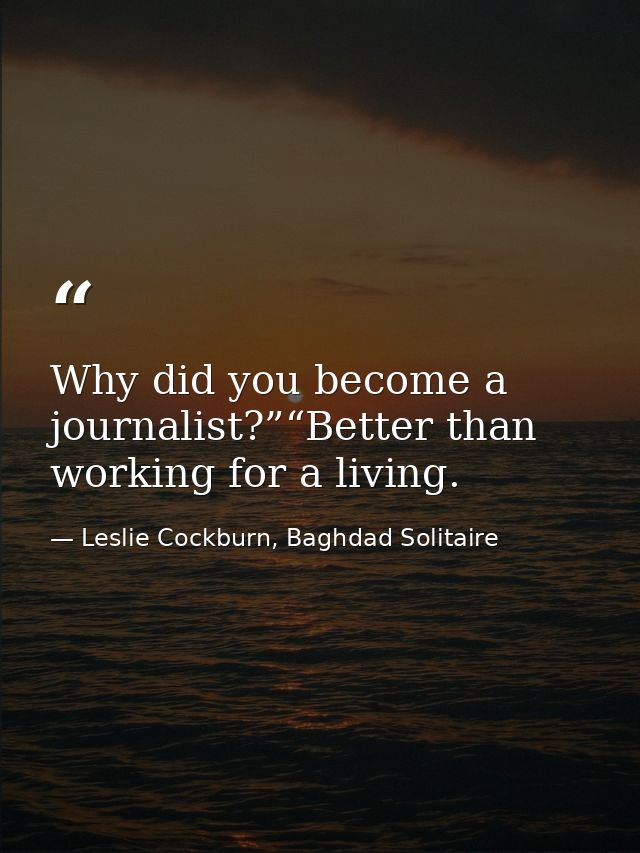 Why did you become a journalist?”“Better than working for a living. — Leslie Cockburn, Baghdad Solitaire