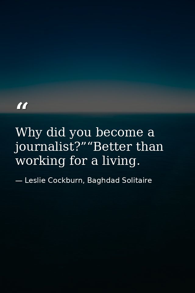 Why did you become a journalist?”“Better than working for a living. — Leslie Cockburn, Baghdad Solitaire