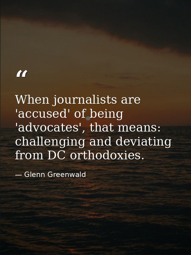 When journalists are 'accused' of being 'advocates', that means: challenging and deviating from DC orthodoxies. — Glenn Greenwald