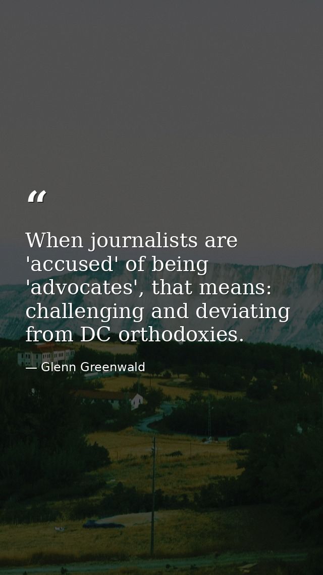 When journalists are 'accused' of being 'advocates', that means: challenging and deviating from DC orthodoxies. — Glenn Greenwald