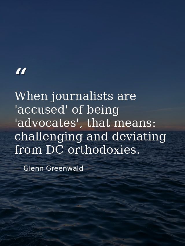 When journalists are 'accused' of being 'advocates', that means: challenging and deviating from DC orthodoxies. — Glenn Greenwald