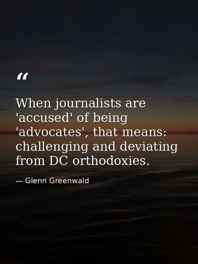 When journalists are 'accused' of being 'advocates', that means: challenging and deviating from DC orthodoxies. — Glenn Greenwald