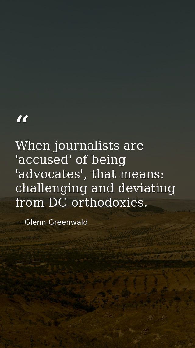 When journalists are 'accused' of being 'advocates', that means: challenging and deviating from DC orthodoxies. — Glenn Greenwald