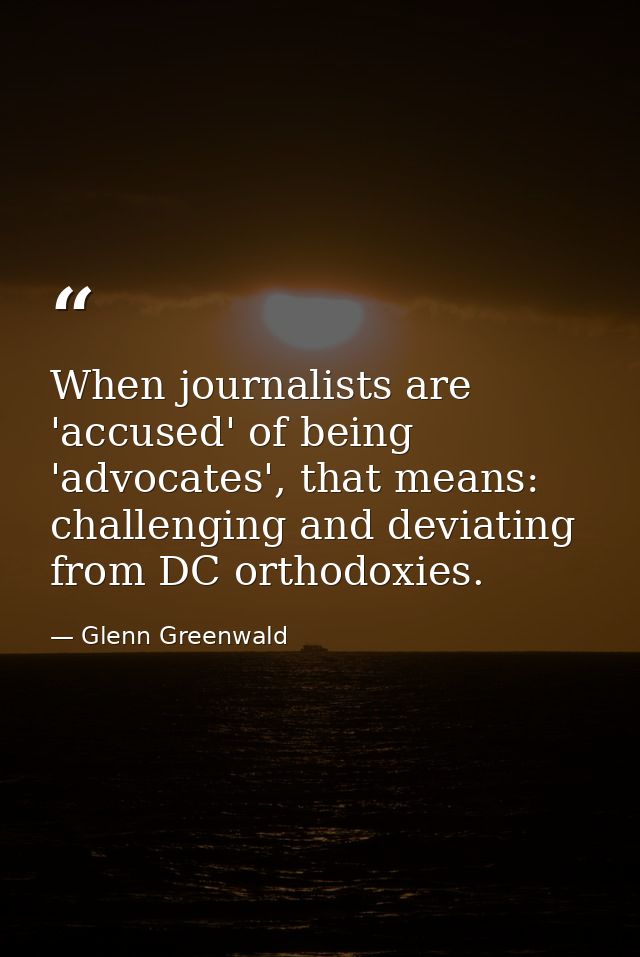 When journalists are 'accused' of being 'advocates', that means: challenging and deviating from DC orthodoxies. — Glenn Greenwald