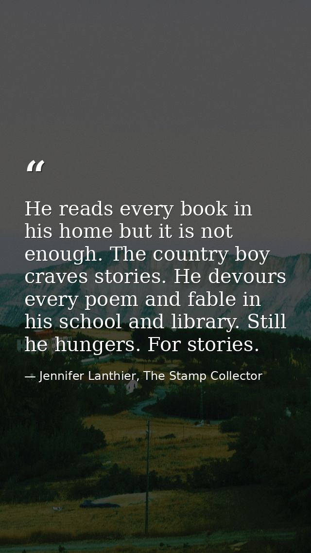 He reads every book in his home but it is not enough. The country boy craves stories. He devours every poem and fable in — Jennifer Lanthier, The Stamp Collector