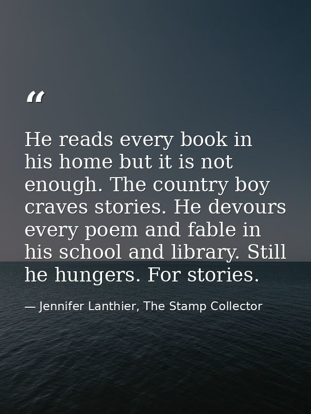 He reads every book in his home but it is not enough. The country boy craves stories. He devours every poem and fable in — Jennifer Lanthier, The Stamp Collector