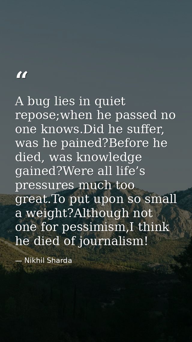 A bug lies in quiet repose;when he passed no one knows.Did he suffer, was he pained?Before he died, was knowledge gained — Nikhil Sharda