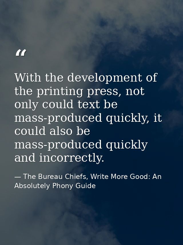 With the development of the printing press, not only could text be mass-produced quickly, it could also be mass-produced — The Bureau Chiefs, Write More Good: An Absolutely Phony Guide