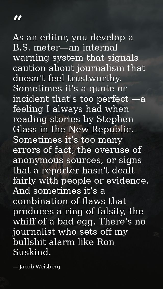 As an editor, you develop a B.S. meter—an internal warning system that signals caution about journalism that doesn't fee — Jacob Weisberg