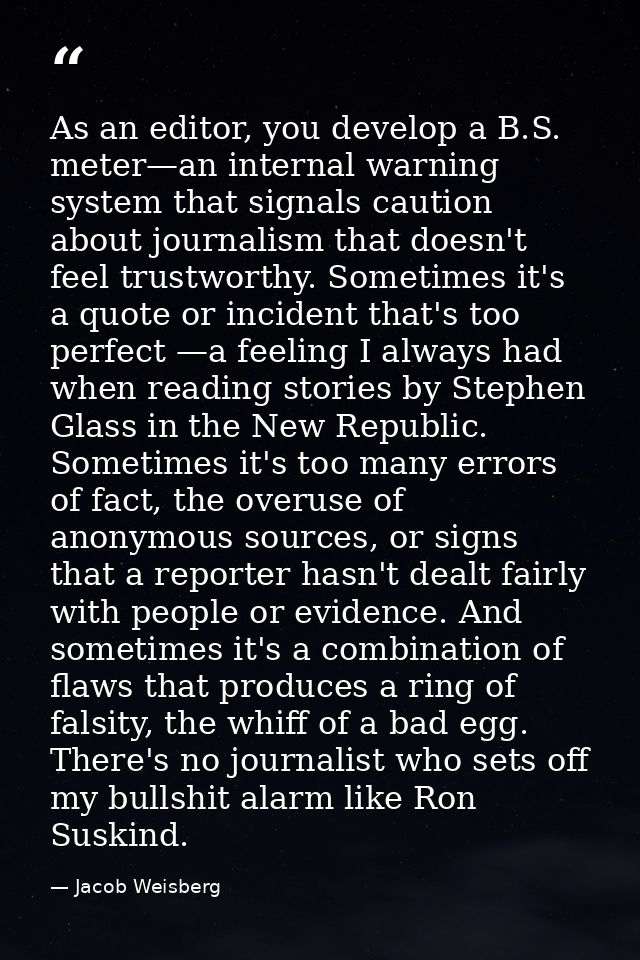 As an editor, you develop a B.S. meter—an internal warning system that signals caution about journalism that doesn't fee — Jacob Weisberg