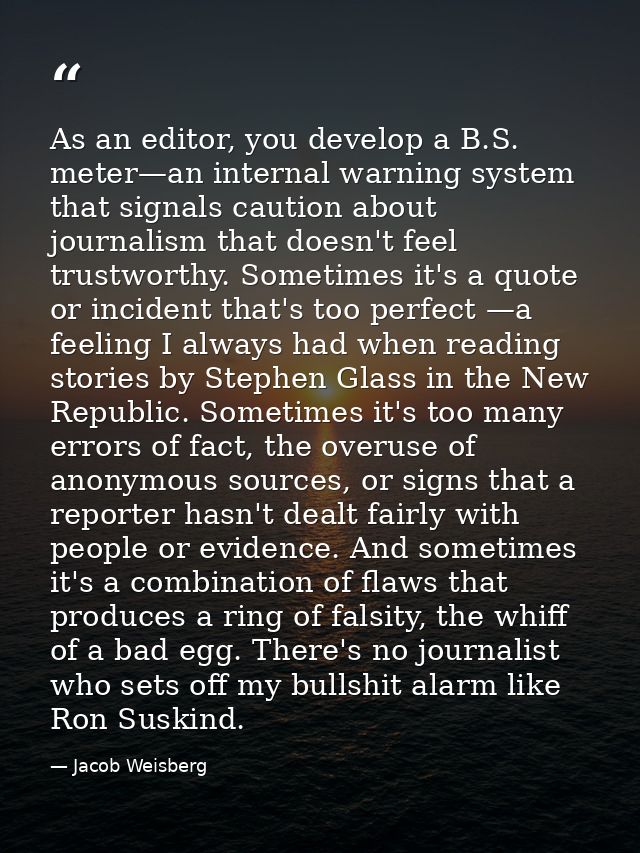 As an editor, you develop a B.S. meter—an internal warning system that signals caution about journalism that doesn't fee — Jacob Weisberg