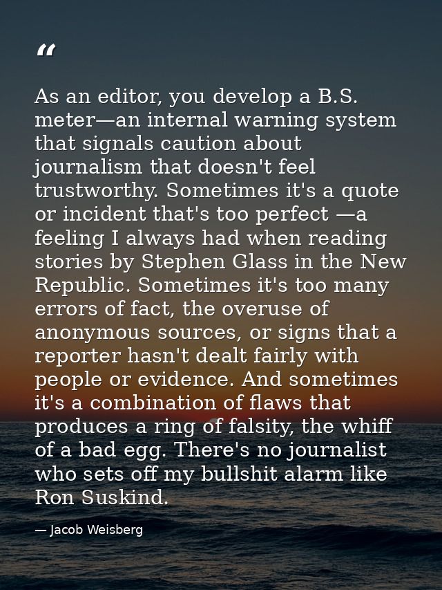 As an editor, you develop a B.S. meter—an internal warning system that signals caution about journalism that doesn't fee — Jacob Weisberg