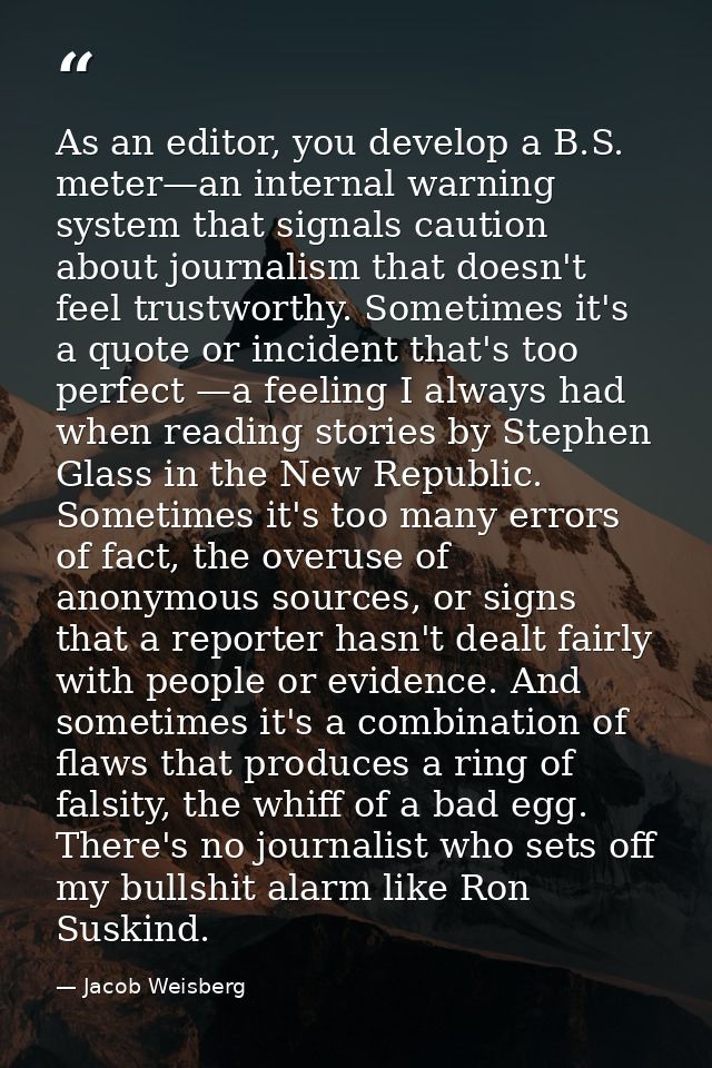 As an editor, you develop a B.S. meter—an internal warning system that signals caution about journalism that doesn't fee — Jacob Weisberg