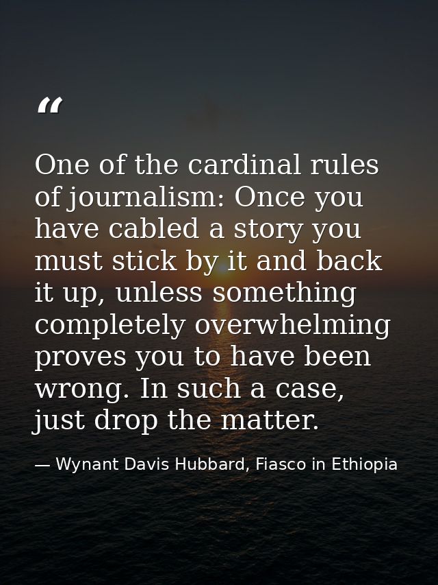One of the cardinal rules of journalism: Once you have cabled a story you must stick by it and back it up, unless someth — Wynant Davis Hubbard, Fiasco in Ethiopia