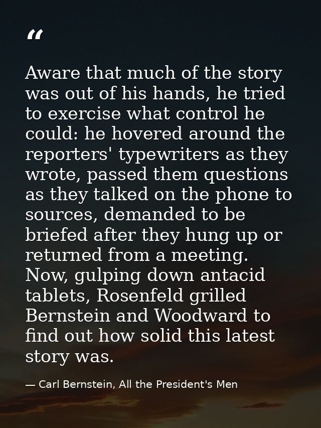 Aware that much of the story was out of his hands, he tried to exercise what control he could: he hovered around the rep — Carl Bernstein, All the President's Men