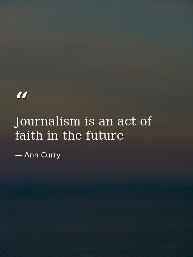 Journalism is an act of faith in the future — Ann Curry