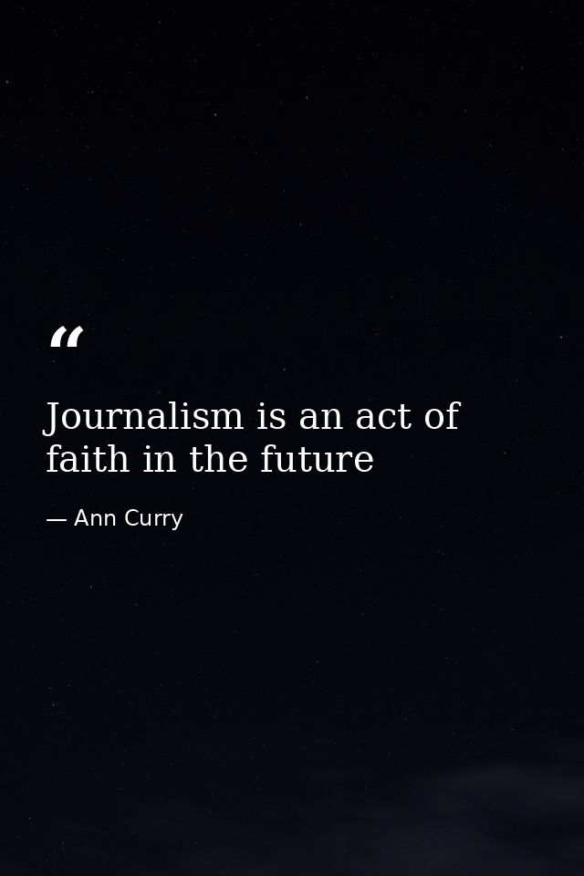 Journalism is an act of faith in the future — Ann Curry