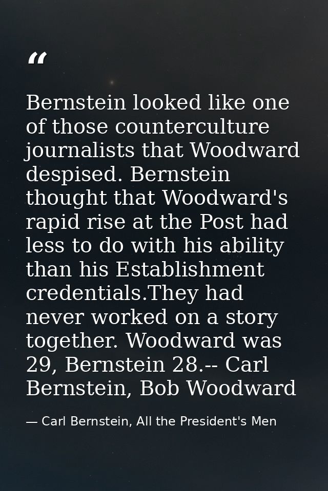 Bernstein looked like one of those counterculture journalists that Woodward despised. Bernstein thought that Woodward's  — Carl Bernstein, All the President's Men