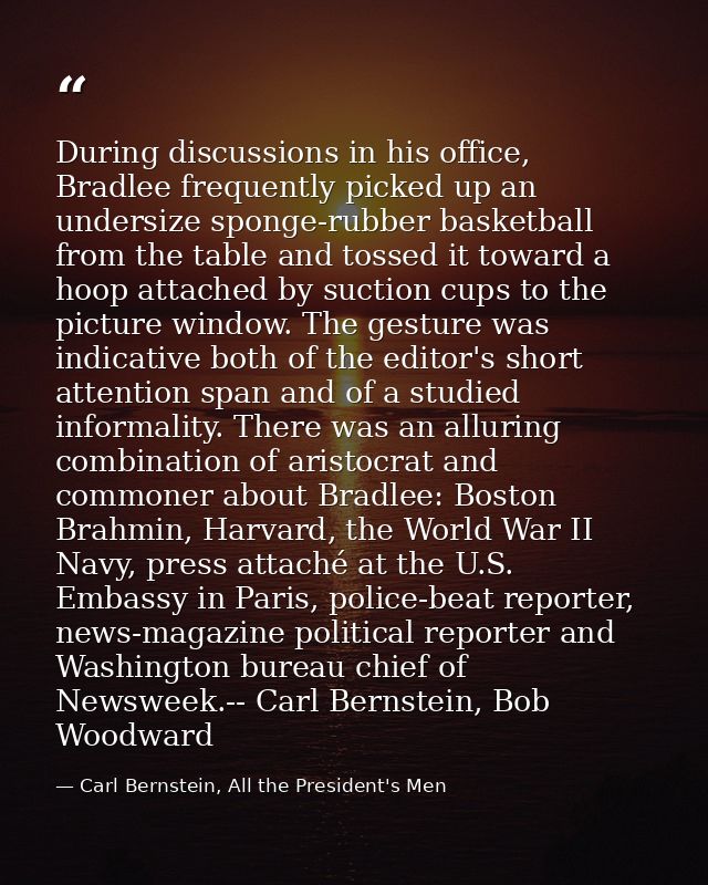 During discussions in his office, Bradlee frequently picked up an undersize sponge-rubber basketball from the table and  — Carl Bernstein, All the President's Men