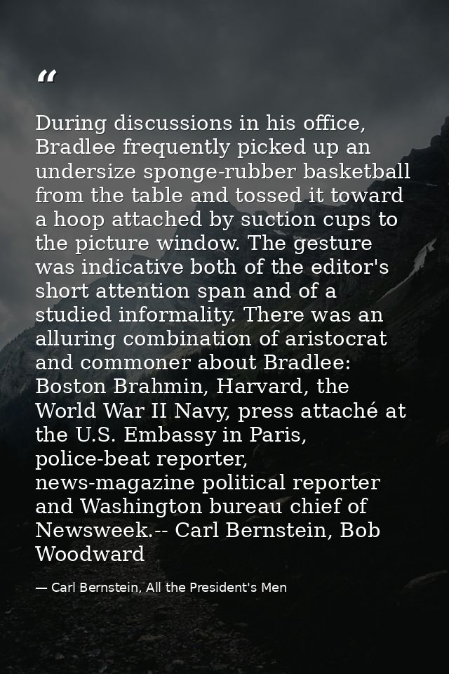 During discussions in his office, Bradlee frequently picked up an undersize sponge-rubber basketball from the table and  — Carl Bernstein, All the President's Men
