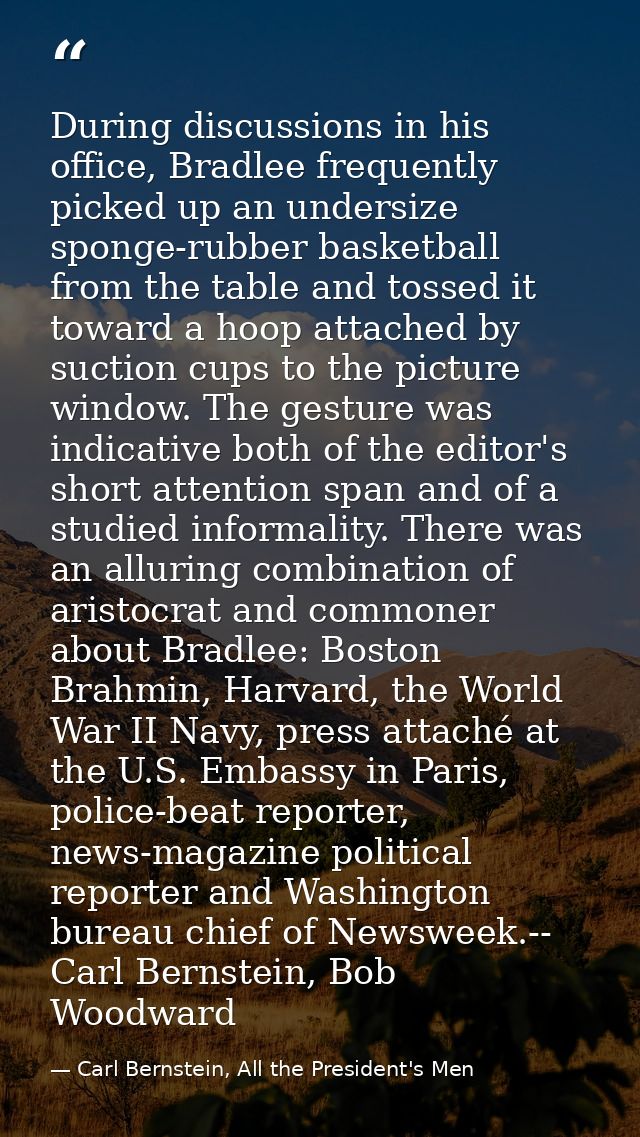 During discussions in his office, Bradlee frequently picked up an undersize sponge-rubber basketball from the table and  — Carl Bernstein, All the President's Men
