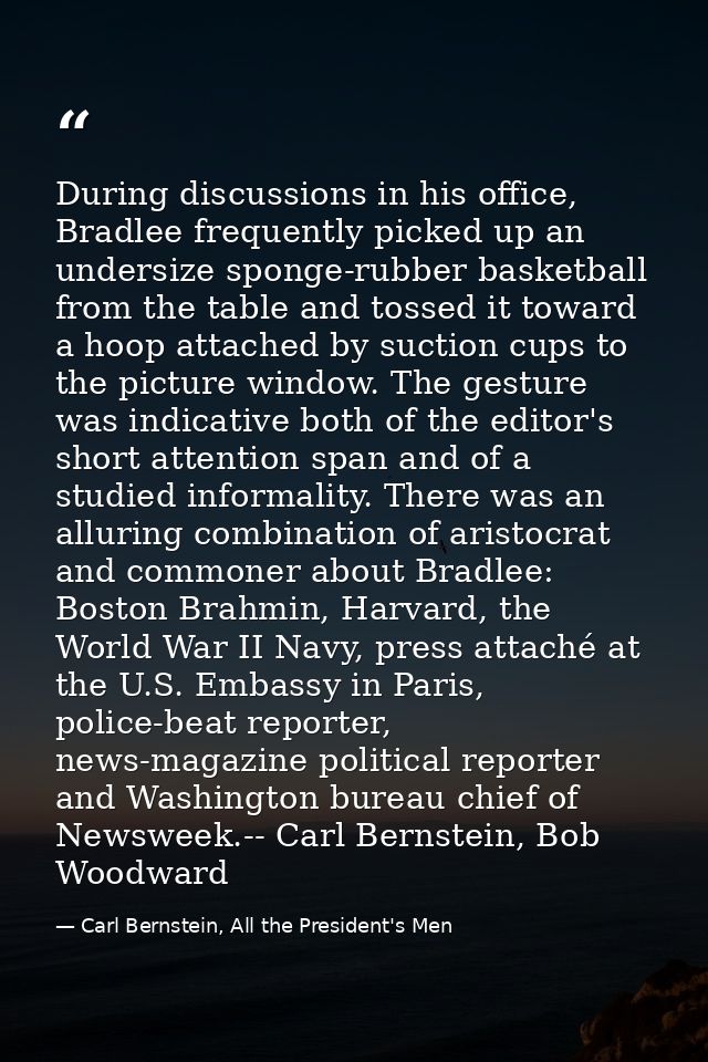During discussions in his office, Bradlee frequently picked up an undersize sponge-rubber basketball from the table and  — Carl Bernstein, All the President's Men