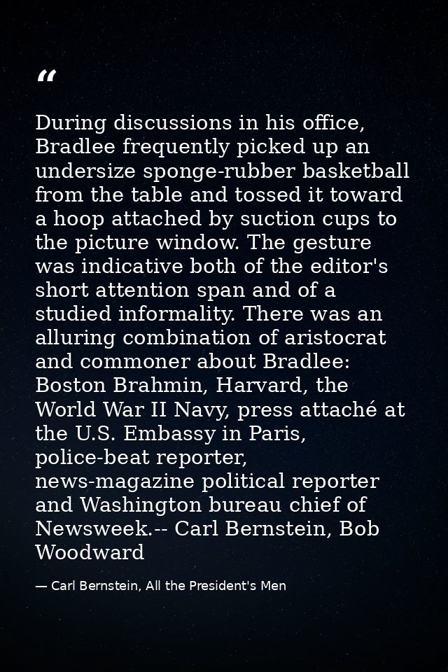 During discussions in his office, Bradlee frequently picked up an undersize sponge-rubber basketball from the table and  — Carl Bernstein, All the President's Men