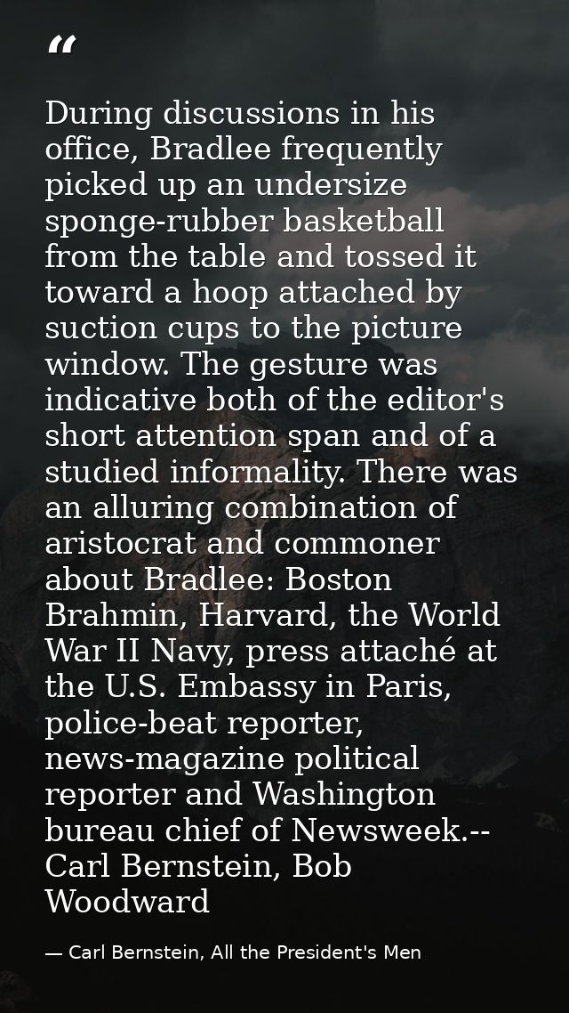 During discussions in his office, Bradlee frequently picked up an undersize sponge-rubber basketball from the table and  — Carl Bernstein, All the President's Men