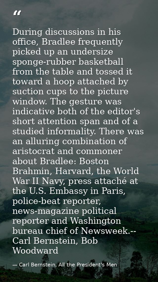 During discussions in his office, Bradlee frequently picked up an undersize sponge-rubber basketball from the table and  — Carl Bernstein, All the President's Men