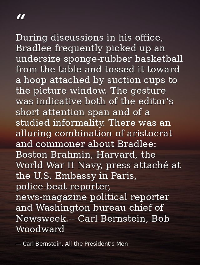 During discussions in his office, Bradlee frequently picked up an undersize sponge-rubber basketball from the table and  — Carl Bernstein, All the President's Men