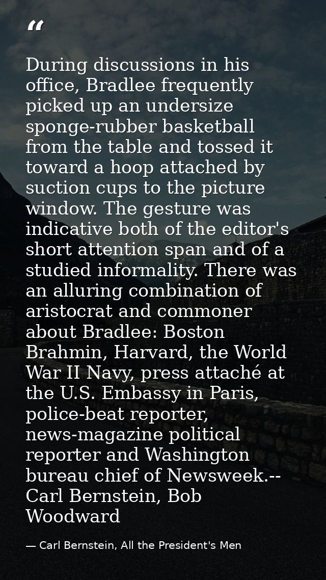 During discussions in his office, Bradlee frequently picked up an undersize sponge-rubber basketball from the table and  — Carl Bernstein, All the President's Men