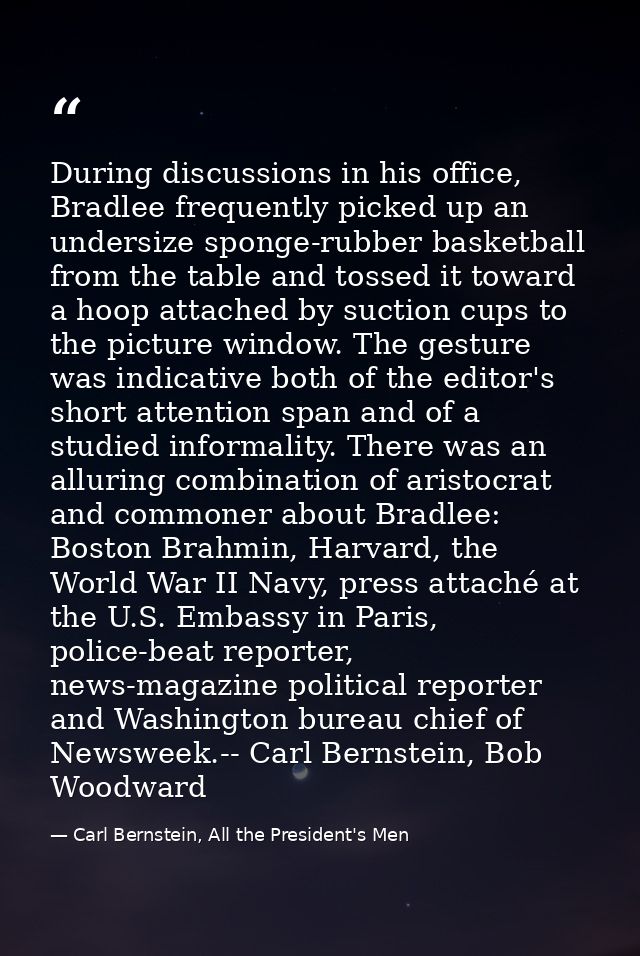 During discussions in his office, Bradlee frequently picked up an undersize sponge-rubber basketball from the table and  — Carl Bernstein, All the President's Men