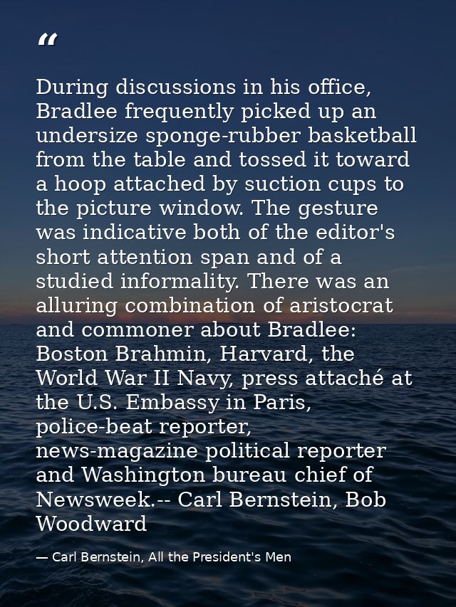 During discussions in his office, Bradlee frequently picked up an undersize sponge-rubber basketball from the table and  — Carl Bernstein, All the President's Men