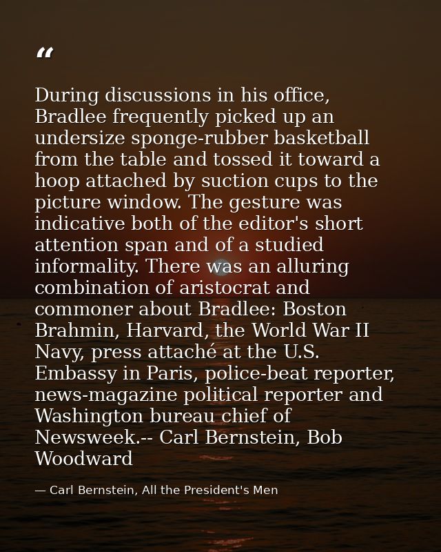 During discussions in his office, Bradlee frequently picked up an undersize sponge-rubber basketball from the table and  — Carl Bernstein, All the President's Men