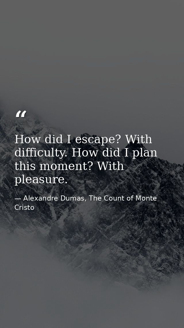 How did I escape? With difficulty. How did I plan this moment? With pleasure. — Alexandre Dumas, The Count of Monte Cristo