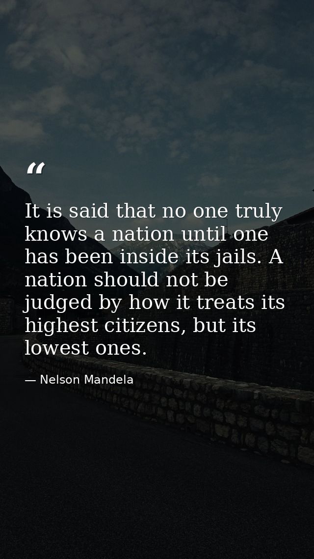 It is said that no one truly knows a nation until one has been inside its jails. A nation should not be judged by how it — Nelson Mandela