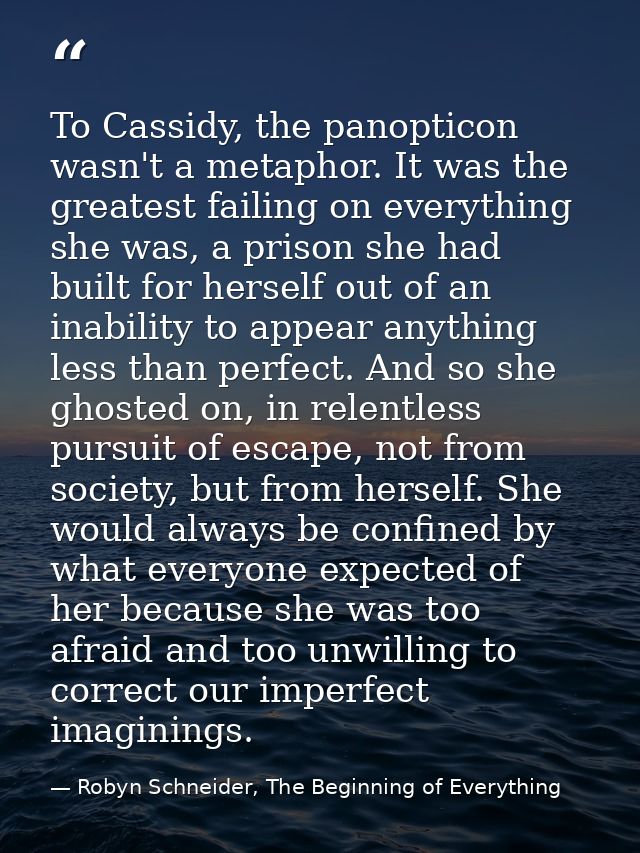 To Cassidy, the panopticon wasn't a metaphor. It was the greatest failing on everything she was, a prison she had built  — Robyn Schneider, The Beginning of Everything