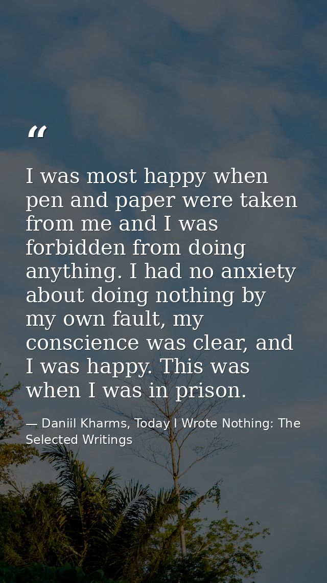 I was most happy when pen and paper were taken from me and I was forbidden from doing anything. I had no anxiety about d — Daniil Kharms, Today I Wrote Nothing: The Selected Writings