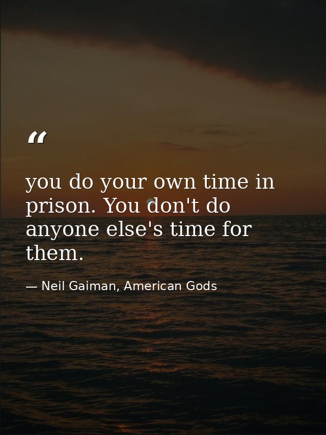 you do your own time in prison. You don't do anyone else's time for them. — Neil Gaiman, American Gods