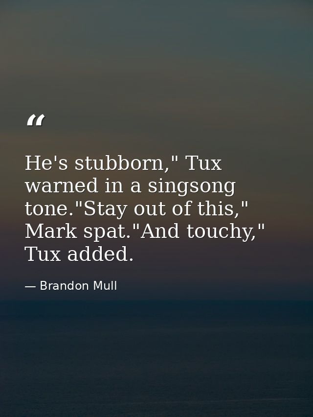 He's stubborn," Tux warned in a singsong tone."Stay out of this," Mark spat."And touchy," Tux added. — Brandon Mull
