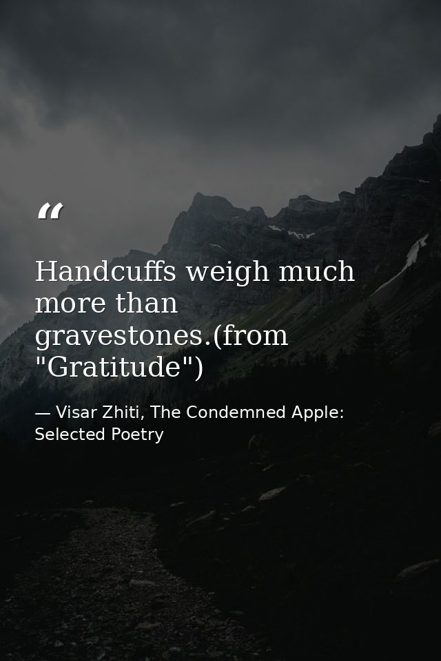 Handcuffs weigh much more than gravestones.(from "Gratitude") — Visar Zhiti, The Condemned Apple: Selected Poetry